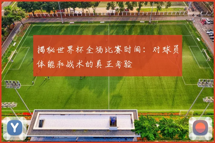 揭秘世界杯全场比赛时间：对球员体能和战术的真正考验