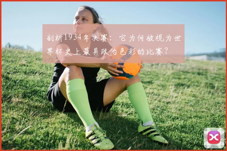 剖析1934年决赛：它为何被视为世界杯史上最具政治色彩的比赛？