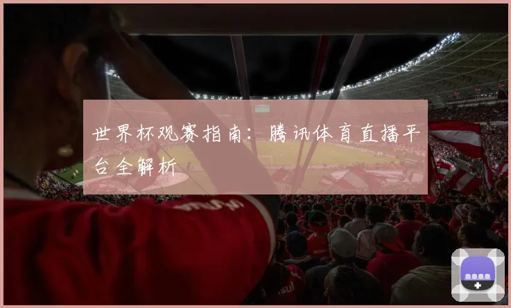 世界杯观赛指南：腾讯体育直播平台全解析