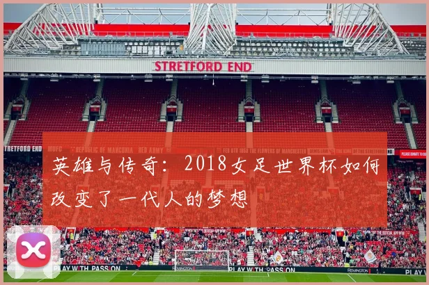英雄与传奇：2018女足世界杯如何改变了一代人的梦想