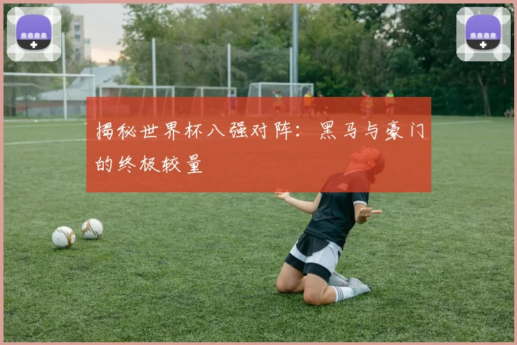 揭秘世界杯八强对阵：黑马与豪门的终极较量