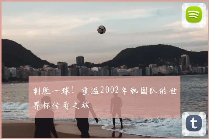制胜一球！重温2002年韩国队的世界杯传奇之旅