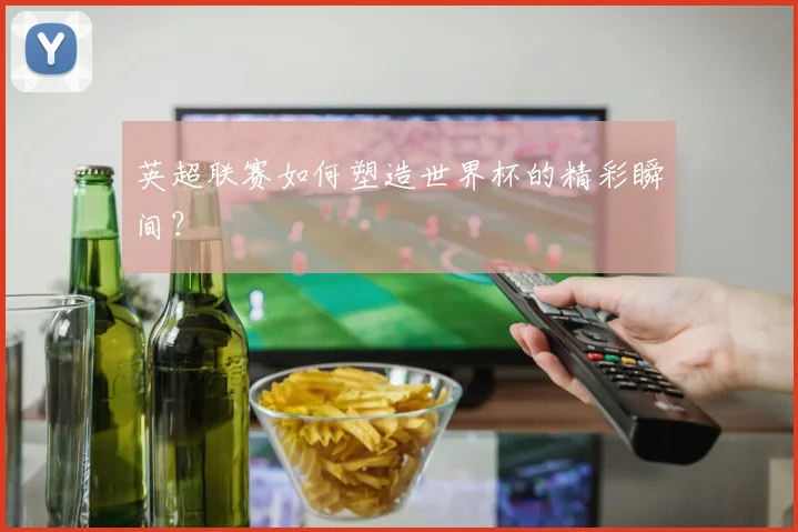 英超联赛如何塑造世界杯的精彩瞬间？