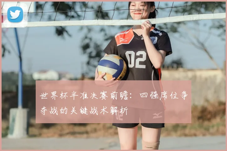 世界杯半准决赛前瞻：四强席位争夺战的关键战术解析