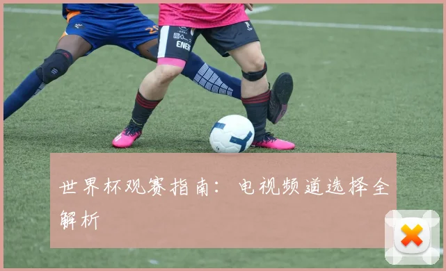 世界杯观赛指南：电视频道选择全解析