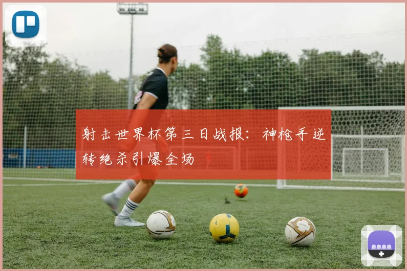 射击世界杯第三日战报：神枪手逆转绝杀引爆全场