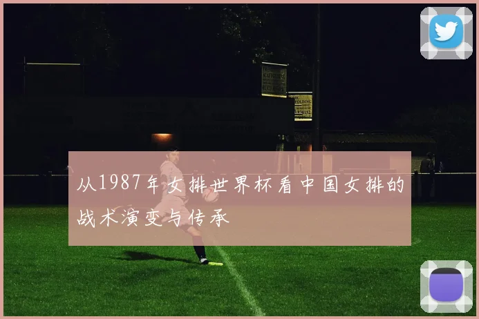 从1987年女排世界杯看中国女排的战术演变与传承