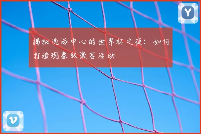 揭秘洗浴中心的世界杯之夜：如何打造现象级聚客活动