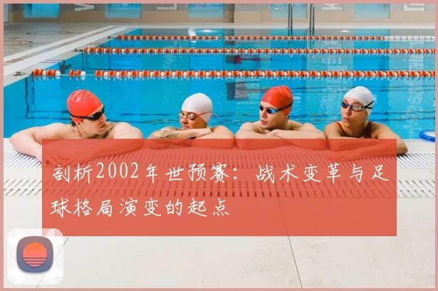 剖析2002年世预赛：战术变革与足球格局演变的起点