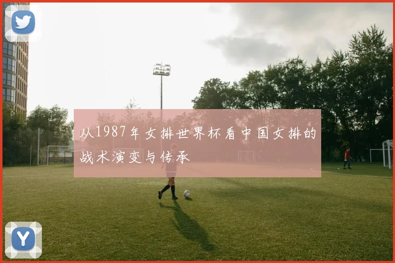 从1987年女排世界杯看中国女排的战术演变与传承