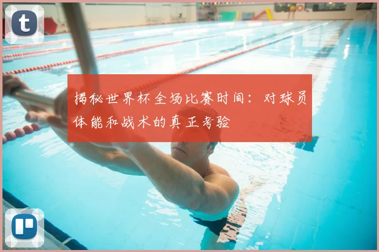 揭秘世界杯全场比赛时间：对球员体能和战术的真正考验