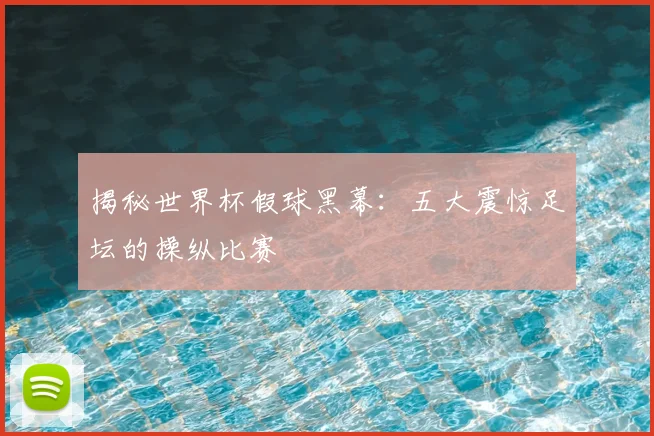 揭秘世界杯假球黑幕：五大震惊足坛的操纵比赛