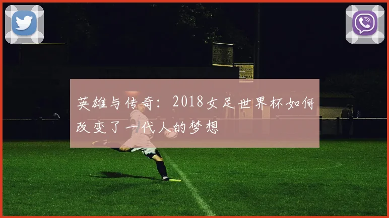 英雄与传奇：2018女足世界杯如何改变了一代人的梦想