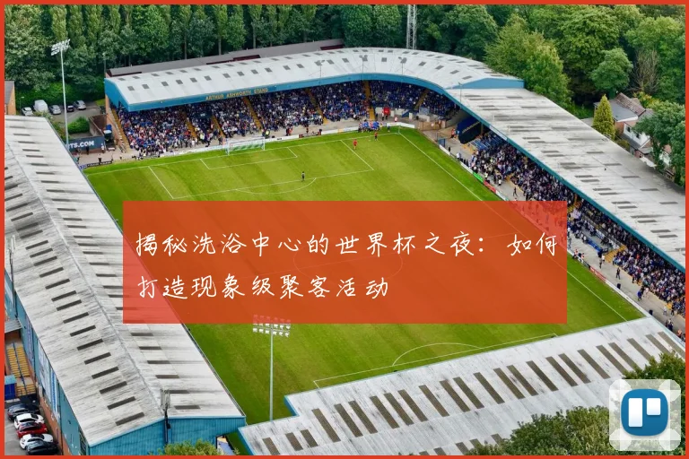 揭秘洗浴中心的世界杯之夜：如何打造现象级聚客活动