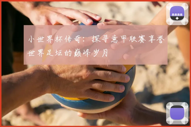 小世界杯传奇：探寻意甲联赛享誉世界足坛的巅峰岁月