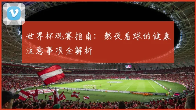 世界杯观赛指南：熬夜看球的健康注意事项全解析