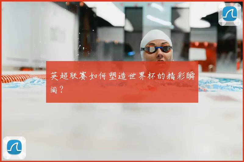 英超联赛如何塑造世界杯的精彩瞬间？