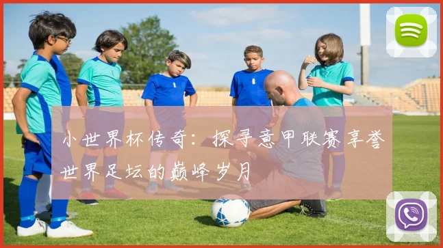 小世界杯传奇：探寻意甲联赛享誉世界足坛的巅峰岁月