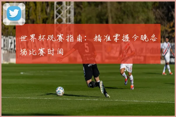 世界杯观赛指南：精准掌握今晚各场比赛时间