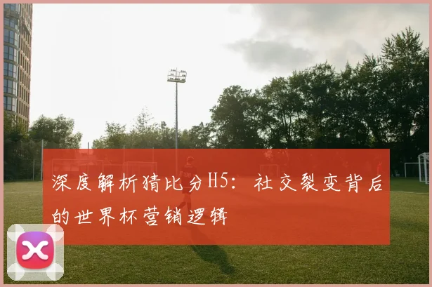 深度解析猜比分H5：社交裂变背后的世界杯营销逻辑